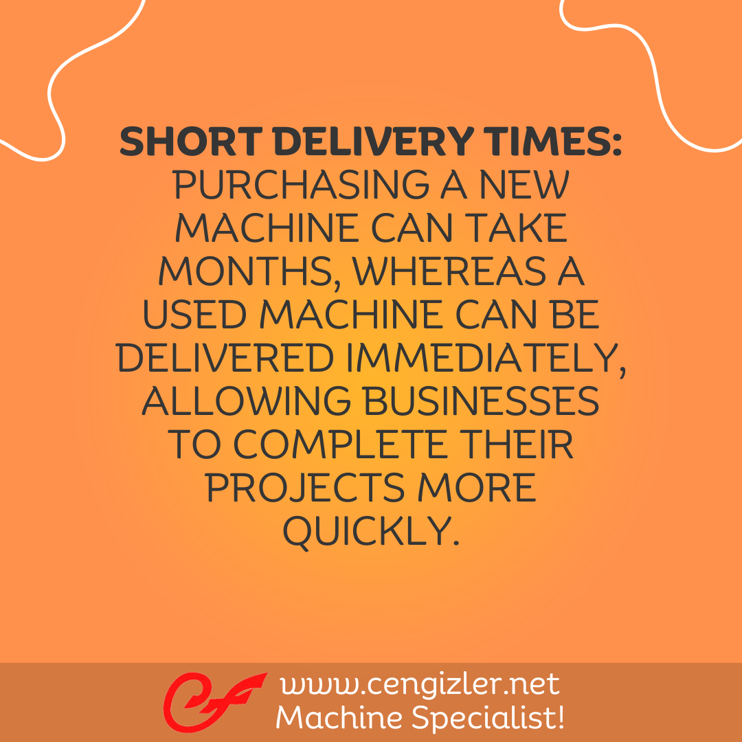 3 Short delivery times Purchasing a new machine can take months, whereas a used machine can be delivered immediately, allowing businesses to complete their projects more quickly